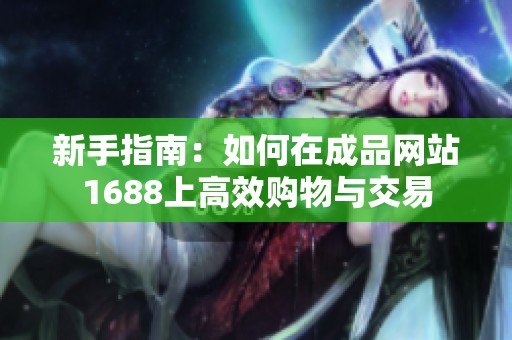 新手指南：如何在成品网站1688上高效购物与交易