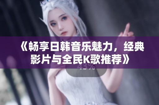 《畅享日韩音乐魅力，经典影片与全民K歌推荐》