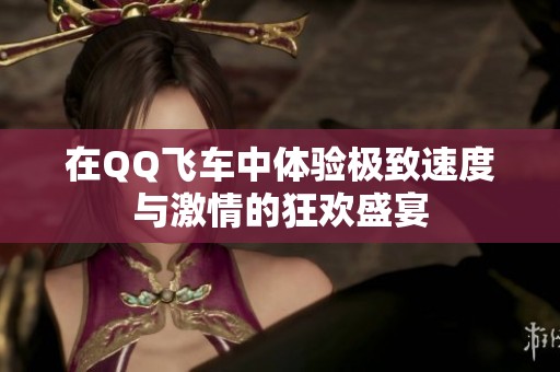 在QQ飞车中体验极致速度与激情的狂欢盛宴