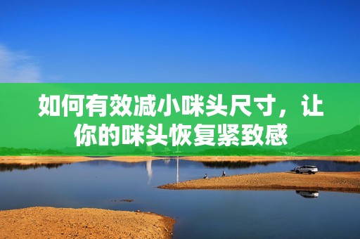 如何有效减小咪头尺寸，让你的咪头恢复紧致感
