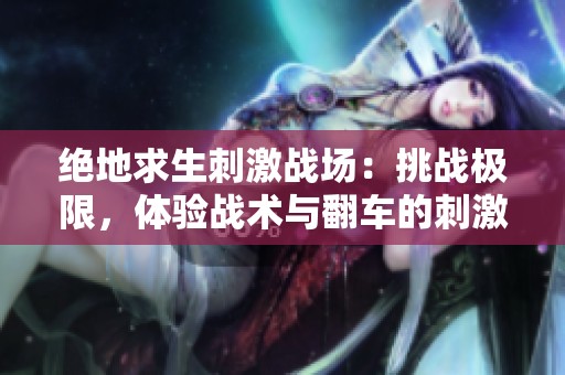 绝地求生刺激战场：挑战极限，体验战术与翻车的刺激盛宴