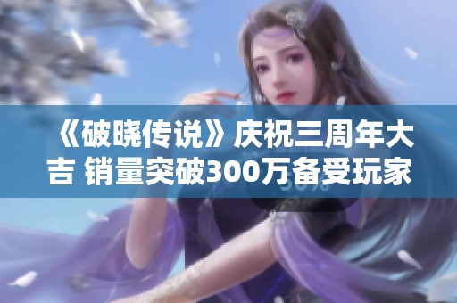 《破晓传说》庆祝三周年大吉 销量突破300万备受玩家喜爱