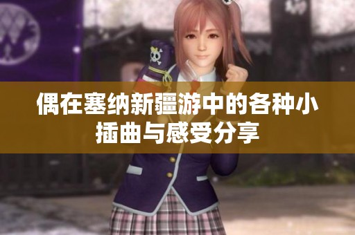 偶在塞纳新疆游中的各种小插曲与感受分享