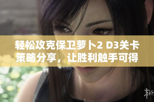轻松攻克保卫萝卜2 D3关卡策略分享，让胜利触手可得