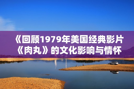 《回顾1979年美国经典影片《肉丸》的文化影响与情怀》