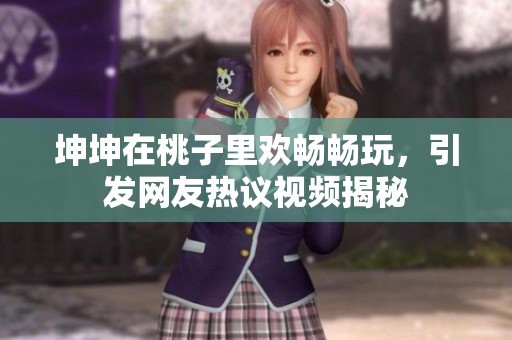 坤坤在桃子里欢畅畅玩，引发网友热议视频揭秘