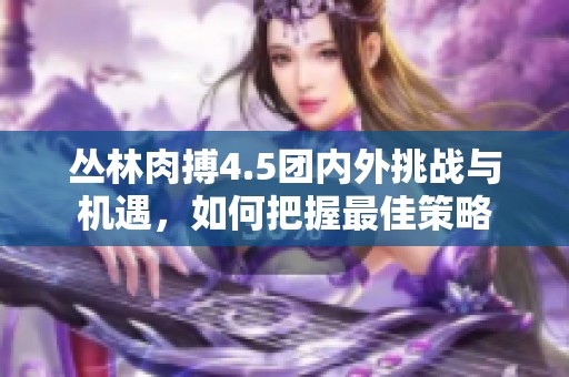 丛林肉搏4.5团内外挑战与机遇，如何把握最佳策略