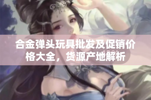合金弹头玩具批发及促销价格大全，货源产地解析