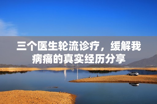 三个医生轮流诊疗，缓解我病痛的真实经历分享