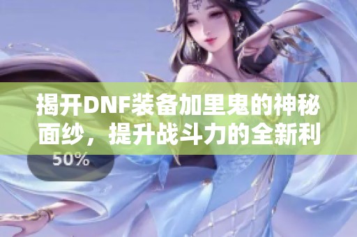 揭开DNF装备加里鬼的神秘面纱，提升战斗力的全新利器！