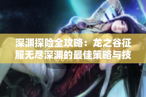 深渊探险全攻略：龙之谷征服无尽深渊的最佳策略与技巧分享