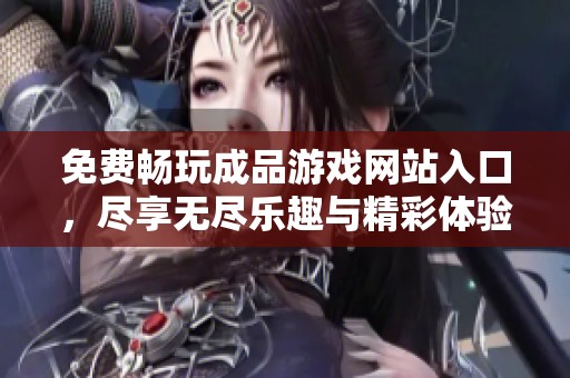 免费畅玩成品游戏网站入口，尽享无尽乐趣与精彩体验