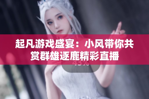 起凡游戏盛宴：小风带你共赏群雄逐鹿精彩直播