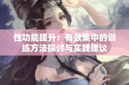性功能提升：有效集中的训练方法探讨与实践建议