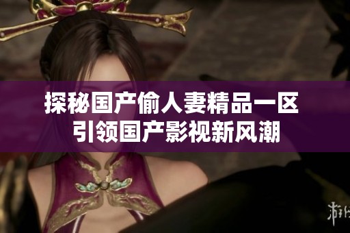 探秘国产偷人妻精品一区 引领国产影视新风潮