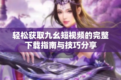 轻松获取九幺短视频的完整下载指南与技巧分享