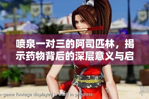 喷泉一对三的阿司匹林，揭示药物背后的深层意义与启示