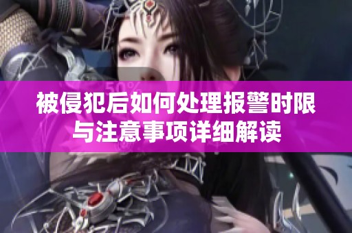 被侵犯后如何处理报警时限与注意事项详细解读