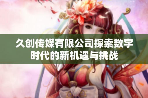 久创传媒有限公司探索数字时代的新机遇与挑战