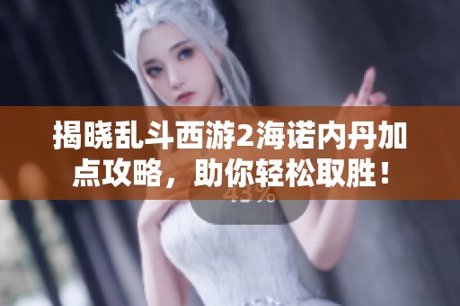 揭晓乱斗西游2海诺内丹加点攻略，助你轻松取胜！