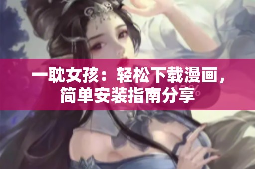 一耽女孩：轻松下载漫画，简单安装指南分享
