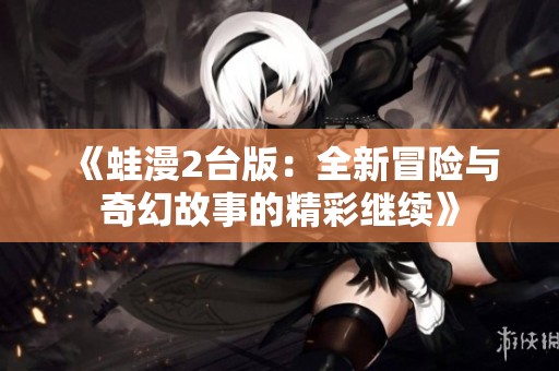 《蛙漫2台版：全新冒险与奇幻故事的精彩继续》