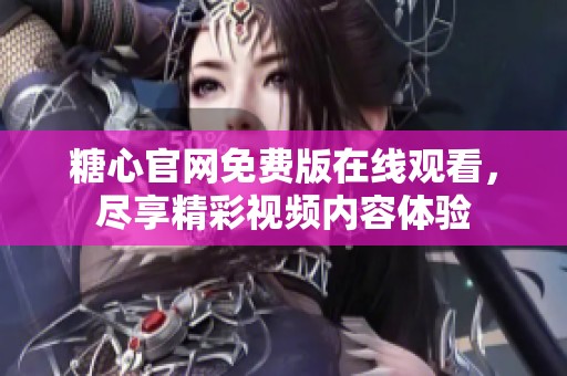 糖心官网免费版在线观看，尽享精彩视频内容体验