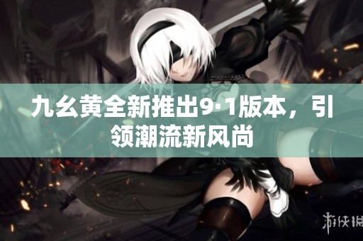 九幺黄全新推出9·1版本，引领潮流新风尚