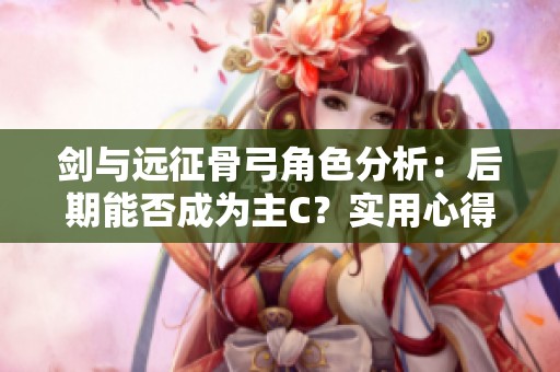 剑与远征骨弓角色分析：后期能否成为主C？实用心得分享