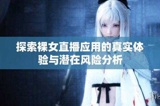 探索裸女直播应用的真实体验与潜在风险分析