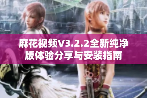 麻花视频V3.2.2全新纯净版体验分享与安装指南