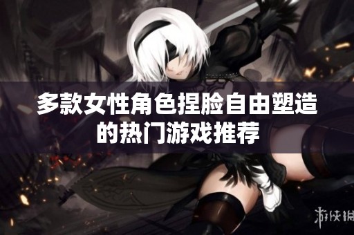 多款女性角色捏脸自由塑造的热门游戏推荐
