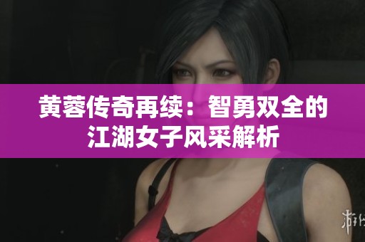 黄蓉传奇再续：智勇双全的江湖女子风采解析