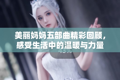 美丽妈妈五部曲精彩回顾，感受生活中的温暖与力量