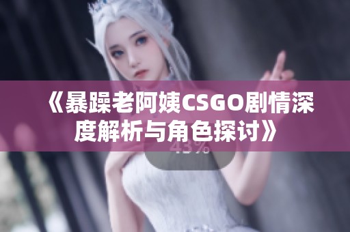 《暴躁老阿姨CSGO剧情深度解析与角色探讨》
