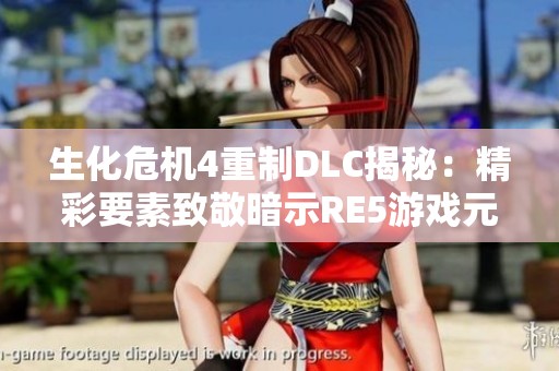生化危机4重制DLC揭秘：精彩要素致敬暗示RE5游戏元素