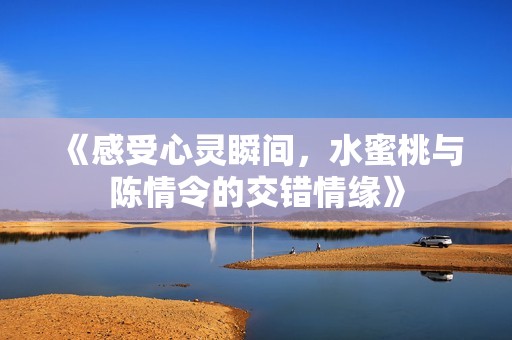 《感受心灵瞬间，水蜜桃与陈情令的交错情缘》