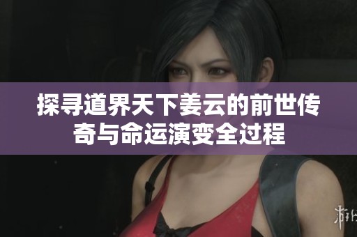 探寻道界天下姜云的前世传奇与命运演变全过程