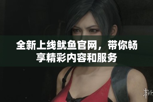 全新上线鱿鱼官网，带你畅享精彩内容和服务