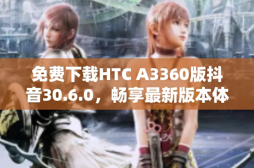 免费下载HTC A3360版抖音30.6.0，畅享最新版本体验