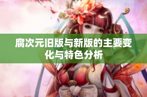 腐次元旧版与新版的主要变化与特色分析