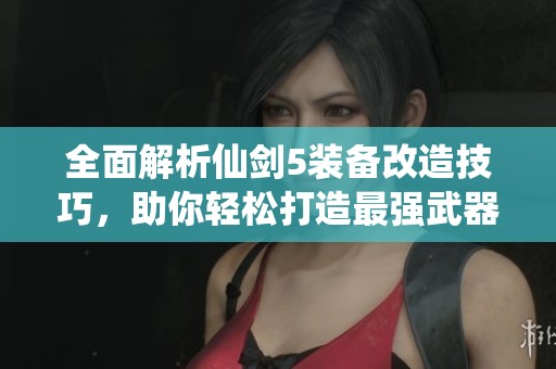 全面解析仙剑5装备改造技巧，助你轻松打造最强武器装备