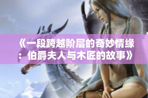 《一段跨越阶层的奇妙情缘：伯爵夫人与木匠的故事》