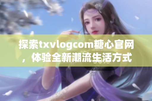 探索txvlogcom糖心官网，体验全新潮流生活方式