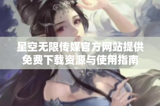 星空无限传媒官方网站提供免费下载资源与使用指南