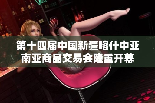 第十四届中国新疆喀什中亚南亚商品交易会隆重开幕