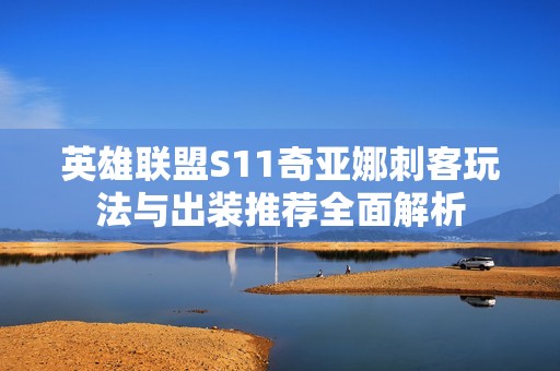 英雄联盟S11奇亚娜刺客玩法与出装推荐全面解析