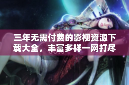 三年无需付费的影视资源下载大全，丰富多样一网打尽