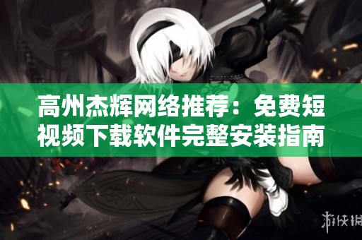 高州杰辉网络推荐：免费短视频下载软件完整安装指南