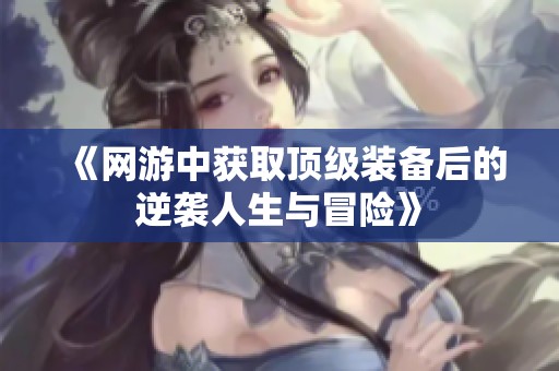 《网游中获取顶级装备后的逆袭人生与冒险》